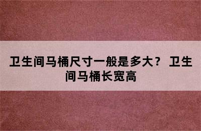 卫生间马桶尺寸一般是多大？ 卫生间马桶长宽高